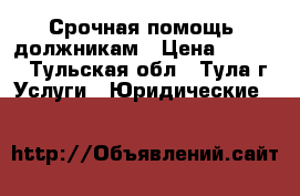 Срочная помощь  должникам › Цена ­ 1 500 - Тульская обл., Тула г. Услуги » Юридические   